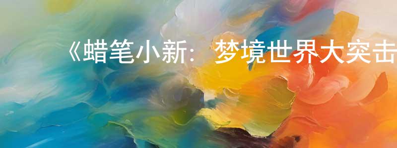 ﻿安明静发布﻿《蜡笔小新：梦境世界大突击》详情介绍_蜡笔小新：梦境世界大突击HD在线观看_蜡笔小新：梦境世界大突击迅雷下载_动漫剧场